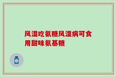 风湿吃氨糖风湿病可食用甜味氨基糖