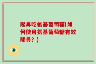 隆鼻吃氨基葡萄糖(如何使用氨基葡萄糖有效隆鼻？)