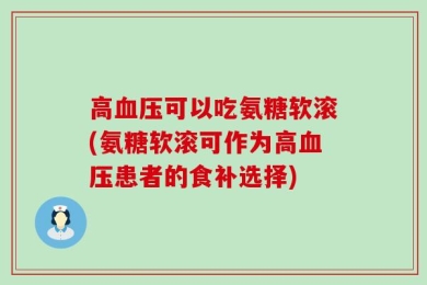 高血压可以吃氨糖软滚(氨糖软滚可作为高血压患者的食补选择)