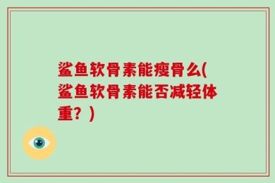 鲨鱼软骨素能瘦骨么(鲨鱼软骨素能否减轻体重？)