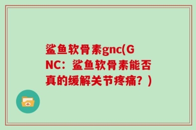 鲨鱼软骨素gnc(GNC：鲨鱼软骨素能否真的缓解关节疼痛？)