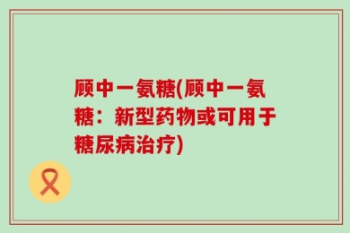 顾中一氨糖(顾中一氨糖：新型药物或可用于糖尿病治疗)