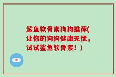鲨鱼软骨素狗狗推荐(让你的狗狗健康无忧，试试鲨鱼软骨素！)