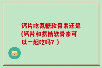 钙片吃氨糖软骨素还是(钙片和氨糖软骨素可以一起吃吗？)