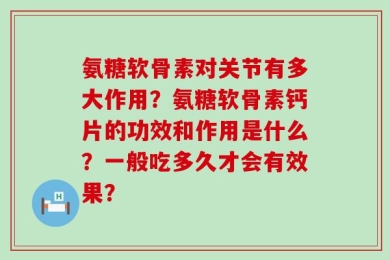 氨糖软骨素对关节有多大作用？氨糖软骨素钙片的功效和作用是什么？一般吃多久才会有效果？