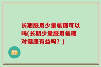 长期服用少量氨糖可以吗(长期少量服用氨糖对健康有益吗？)
