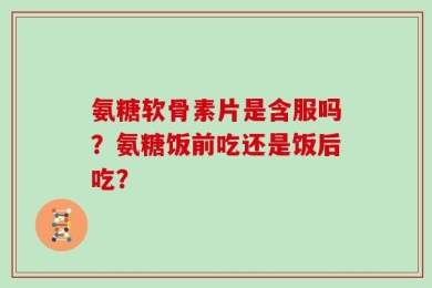 氨糖软骨素片是含服吗？氨糖饭前吃还是饭后吃？