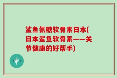 鲨鱼氨糖软骨素日本(日本鲨鱼软骨素——关节健康的好帮手)
