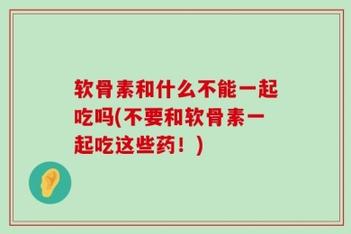 软骨素和什么不能一起吃吗(不要和软骨素一起吃这些药！)