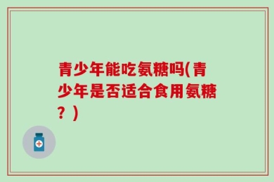 青少年能吃氨糖吗(青少年是否适合食用氨糖？)