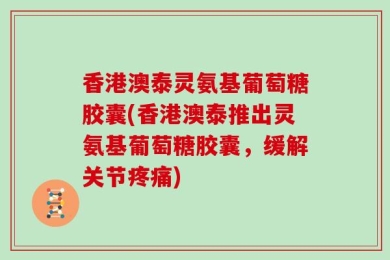 香港澳泰灵氨基葡萄糖胶囊(香港澳泰推出灵氨基葡萄糖胶囊，缓解关节疼痛)