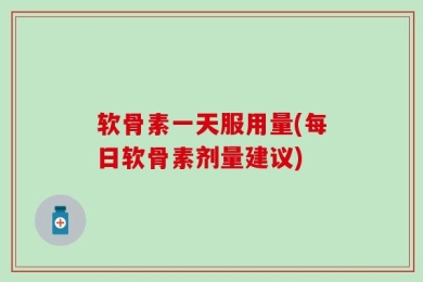 软骨素一天服用量(每日软骨素剂量建议)