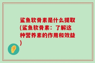 鲨鱼软骨素是什么提取(鲨鱼软骨素：了解这种营养素的作用和效益)