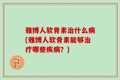 雅博人软骨素治什么病(雅博人软骨素能够治疗哪些疾病？)