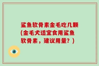 鲨鱼软骨素金毛吃几颗(金毛犬适宜食用鲨鱼软骨素，建议用量？)