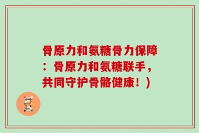 骨原力和氨糖骨力保障：骨原力和氨糖联手，共同守护骨骼健康！)
