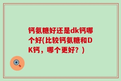 钙氨糖好还是dk钙哪个好(比较钙氨糖和DK钙，哪个更好？)