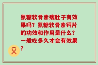 氨糖软骨素瘦肚子有效果吗？氨糖软骨素钙片的功效和作用是什么？一般吃多久才会有效果？