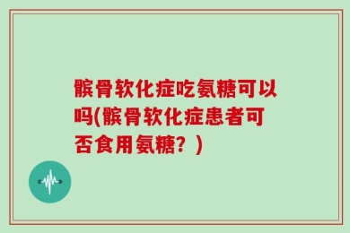 髌骨软化症吃氨糖可以吗(髌骨软化症患者可否食用氨糖？)