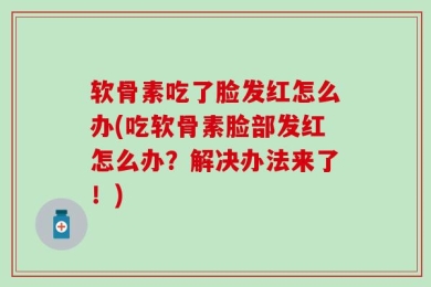 软骨素吃了脸发红怎么办(吃软骨素脸部发红怎么办？解决办法来了！)