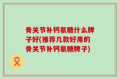 骨关节补钙氨糖什么牌子好(推荐几款好用的骨关节补钙氨糖牌子)