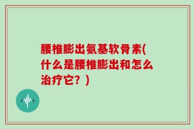 腰椎膨出氨基软骨素(什么是腰椎膨出和怎么治疗它？)