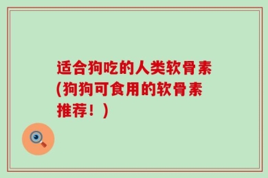 适合狗吃的人类软骨素(狗狗可食用的软骨素推荐！)