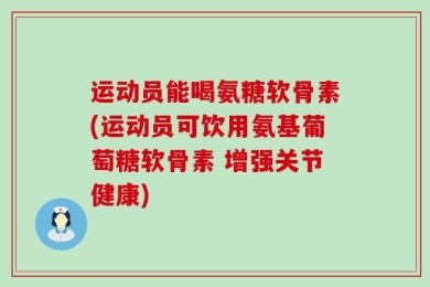 运动员能喝氨糖软骨素(运动员可饮用氨基葡萄糖软骨素 增强关节健康)