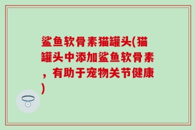 鲨鱼软骨素猫罐头(猫罐头中添加鲨鱼软骨素，有助于宠物关节健康)