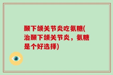颞下颌关节炎吃氨糖(治颞下颌关节炎，氨糖是个好选择)