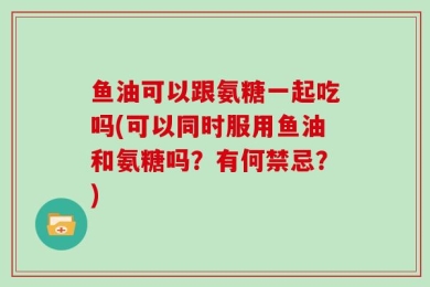 鱼油可以跟氨糖一起吃吗(可以同时服用鱼油和氨糖吗？有何禁忌？)