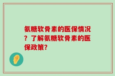 氨糖软骨素的医保情况？了解氨糖软骨素的医保政策？