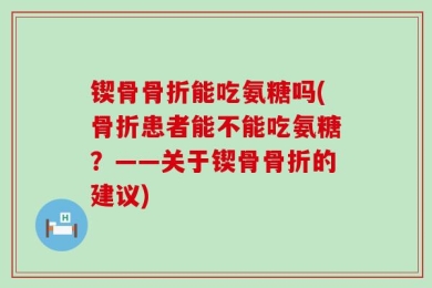锲骨骨折能吃氨糖吗(骨折患者能不能吃氨糖？——关于锲骨骨折的建议)