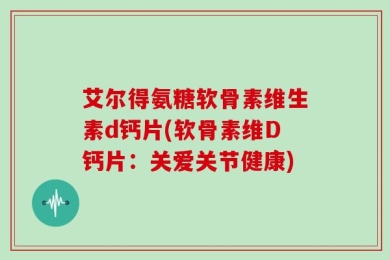 艾尔得氨糖软骨素维生素d钙片(软骨素维D钙片：关爱关节健康)