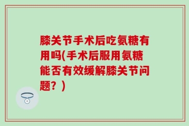膝关节手术后吃氨糖有用吗(手术后服用氨糖能否有效缓解膝关节问题？)