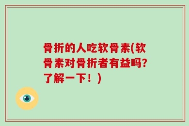 骨折的人吃软骨素(软骨素对骨折者有益吗？了解一下！)