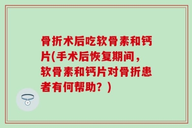 骨折术后吃软骨素和钙片(手术后恢复期间，软骨素和钙片对骨折患者有何帮助？)
