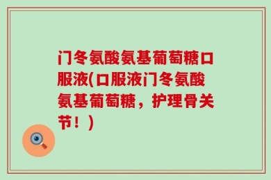 门冬氨酸氨基葡萄糖口服液(口服液门冬氨酸氨基葡萄糖，护理骨关节！)