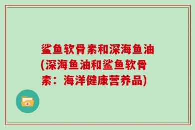 鲨鱼软骨素和深海鱼油(深海鱼油和鲨鱼软骨素：海洋健康营养品)