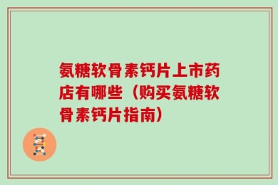 氨糖软骨素钙片上市药店有哪些（购买氨糖软骨素钙片指南）