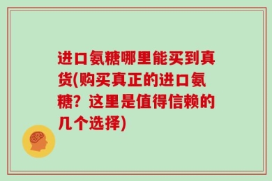 进口氨糖哪里能买到真货(购买真正的进口氨糖？这里是值得信赖的几个选择)