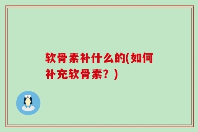 软骨素补什么的(如何补充软骨素？)