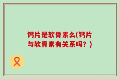 钙片是软骨素么(钙片与软骨素有关系吗？)