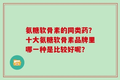 氨糖软骨素的同类药？十大氨糖软骨素品牌里哪一种是比较好呢？