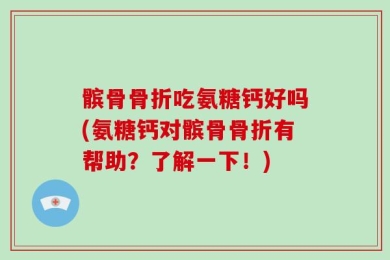髌骨骨折吃氨糖钙好吗(氨糖钙对髌骨骨折有帮助？了解一下！)