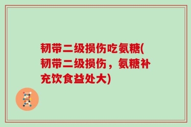 韧带二级损伤吃氨糖(韧带二级损伤，氨糖补充饮食益处大)