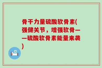 骨干力量硫酸软骨素(强健关节，增强软骨——硫酸软骨素能量来袭)