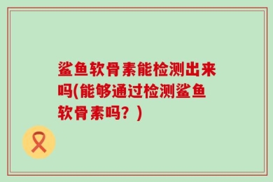 鲨鱼软骨素能检测出来吗(能够通过检测鲨鱼软骨素吗？)