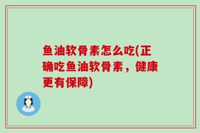 鱼油软骨素怎么吃(正确吃鱼油软骨素，健康更有保障)