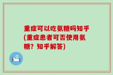 重症可以吃氨糖吗知乎(重症患者可否使用氨糖？知乎解答)